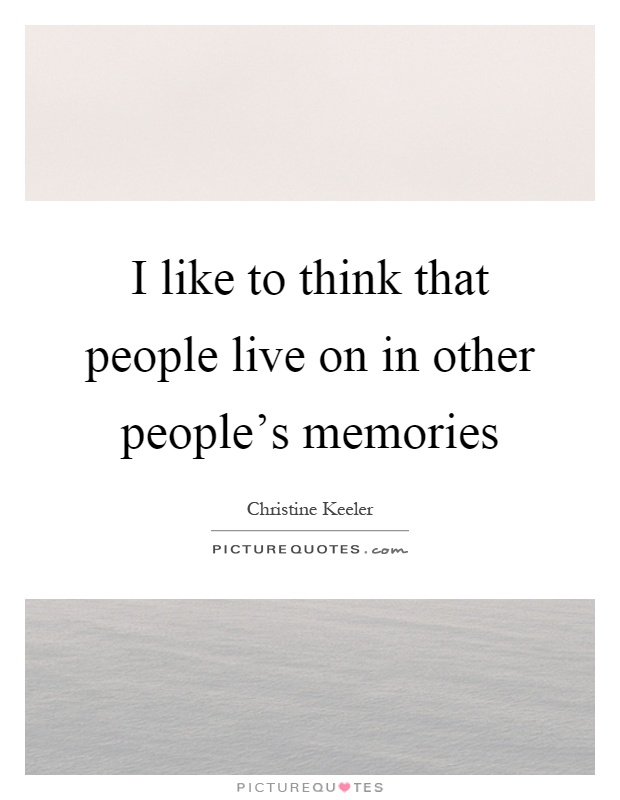 I like to think that people live on in other people's memories Picture Quote #1