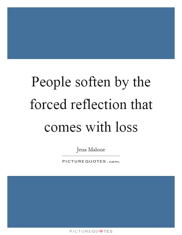 People soften by the forced reflection that comes with loss Picture Quote #1