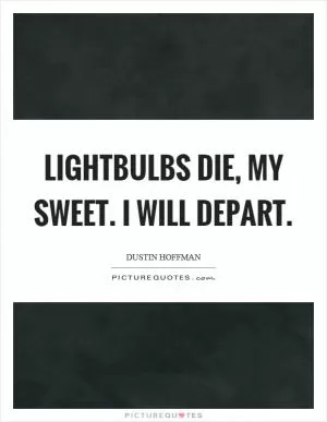 Lightbulbs die, my sweet. I will depart Picture Quote #1