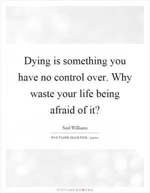 Dying is something you have no control over. Why waste your life being afraid of it? Picture Quote #1