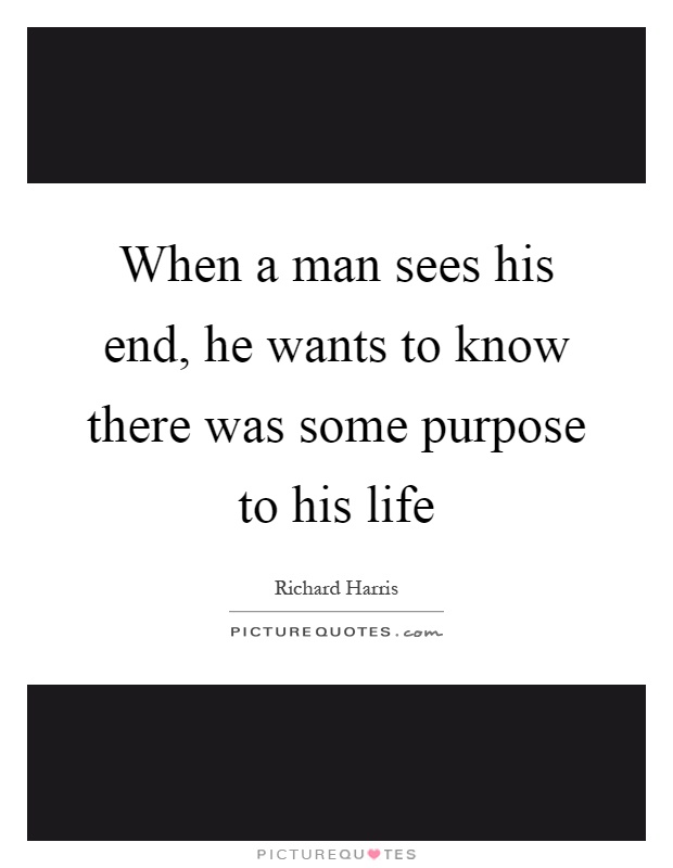 When a man sees his end, he wants to know there was some purpose to his life Picture Quote #1