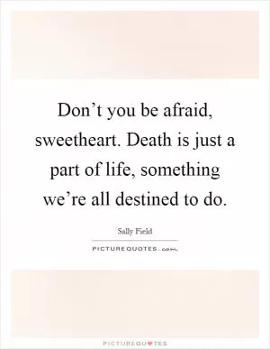 Don’t you be afraid, sweetheart. Death is just a part of life, something we’re all destined to do Picture Quote #1