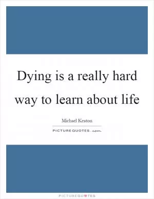 Dying is a really hard way to learn about life Picture Quote #1
