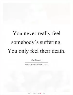 You never really feel somebody’s suffering. You only feel their death Picture Quote #1
