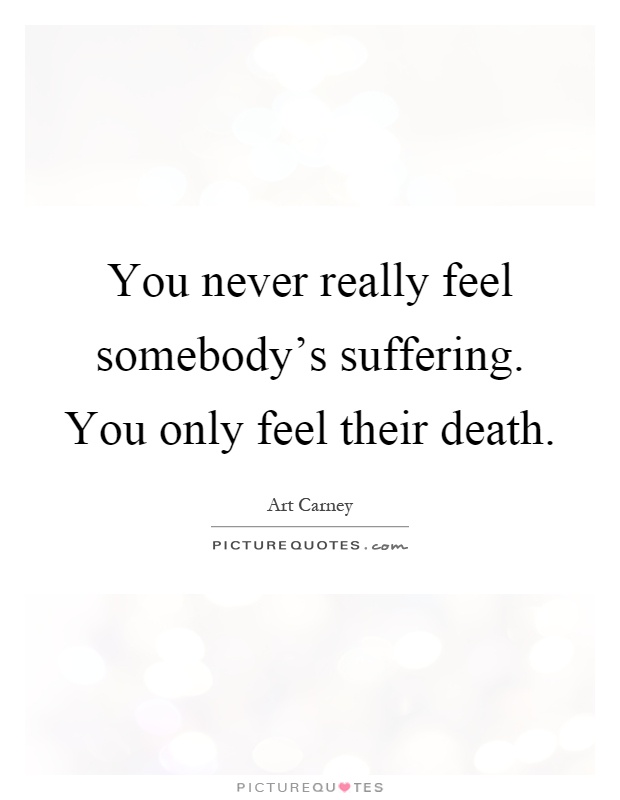 You never really feel somebody's suffering. You only feel their death Picture Quote #1