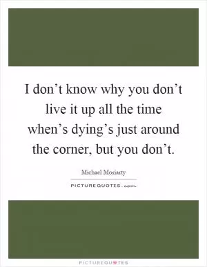I don’t know why you don’t live it up all the time when’s dying’s just around the corner, but you don’t Picture Quote #1