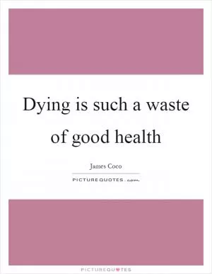 Dying is such a waste of good health Picture Quote #1