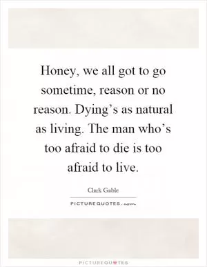 Honey, we all got to go sometime, reason or no reason. Dying’s as natural as living. The man who’s too afraid to die is too afraid to live Picture Quote #1