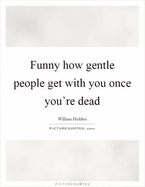 Funny how gentle people get with you once you’re dead Picture Quote #1