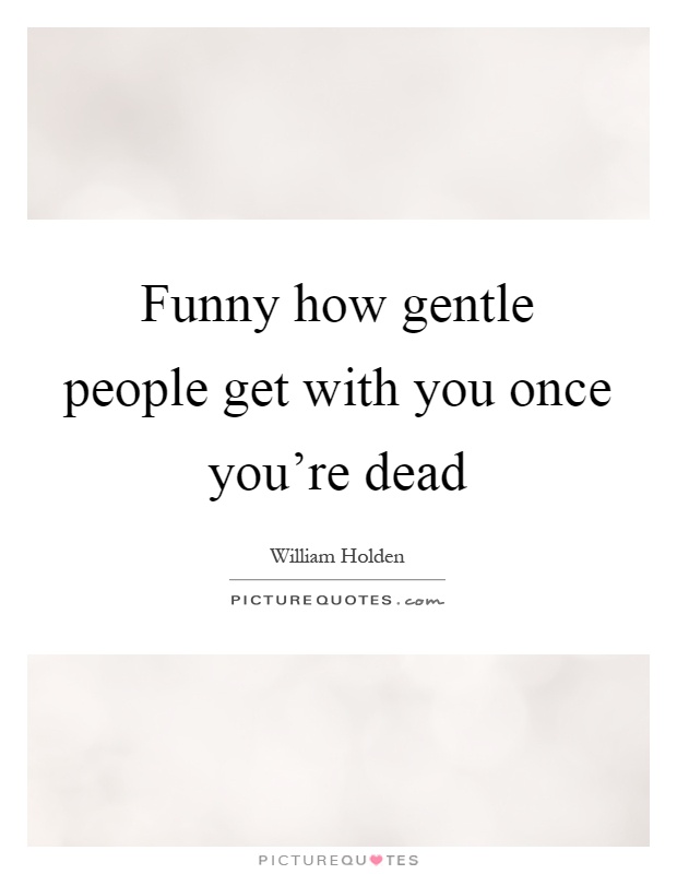 Funny how gentle people get with you once you're dead Picture Quote #1
