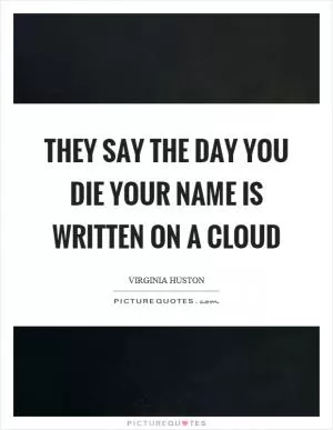 They say the day you die your name is written on a cloud Picture Quote #1
