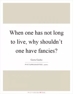 When one has not long to live, why shouldn’t one have fancies? Picture Quote #1