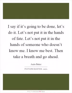 I say if it’s going to be done, let’s do it. Let’s not put it in the hands of fate. Let’s not put it in the hands of someone who doesn’t know me. I know me best. Then take a breath and go ahead Picture Quote #1