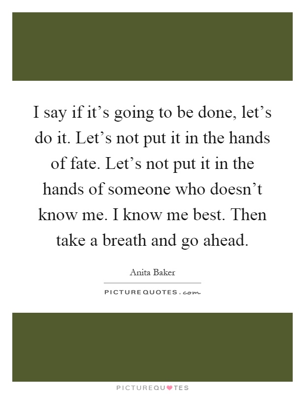 I say if it's going to be done, let's do it. Let's not put it in the hands of fate. Let's not put it in the hands of someone who doesn't know me. I know me best. Then take a breath and go ahead Picture Quote #1