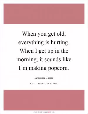 When you get old, everything is hurting. When I get up in the morning, it sounds like I’m making popcorn Picture Quote #1