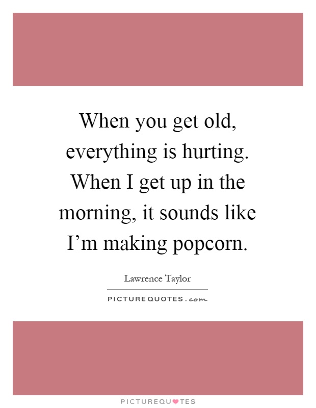 When you get old, everything is hurting. When I get up in the morning, it sounds like I'm making popcorn Picture Quote #1