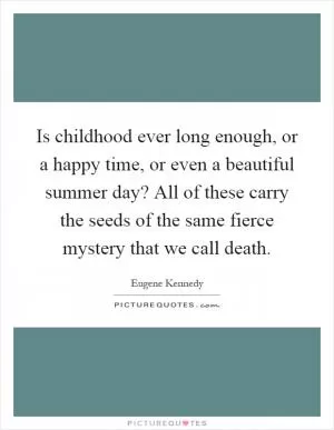 Is childhood ever long enough, or a happy time, or even a beautiful summer day? All of these carry the seeds of the same fierce mystery that we call death Picture Quote #1
