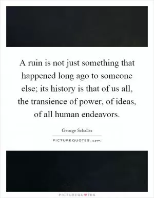 A ruin is not just something that happened long ago to someone else; its history is that of us all, the transience of power, of ideas, of all human endeavors Picture Quote #1