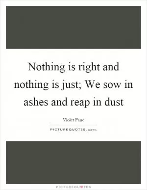 Nothing is right and nothing is just; We sow in ashes and reap in dust Picture Quote #1