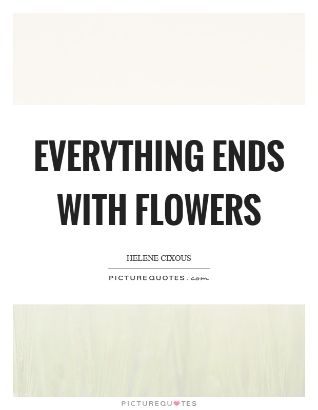 Everything ends with flowers Picture Quote #1