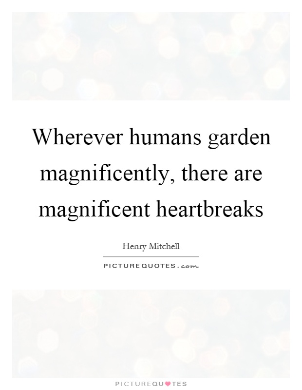 Wherever humans garden magnificently, there are magnificent heartbreaks Picture Quote #1