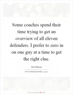 Some coaches spend their time trying to get an overview of all eleven defenders. I prefer to zero in on one guy at a time to get the right clue Picture Quote #1