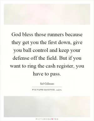 God bless those runners because they get you the first down, give you ball control and keep your defense off the field. But if you want to ring the cash register, you have to pass Picture Quote #1