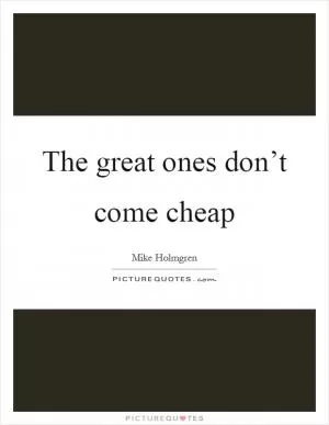 The great ones don’t come cheap Picture Quote #1