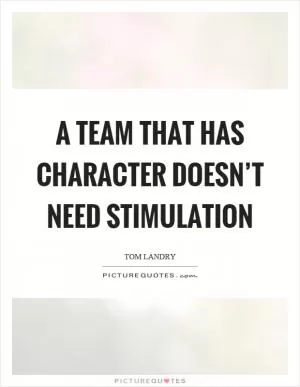 A team that has character doesn’t need stimulation Picture Quote #1