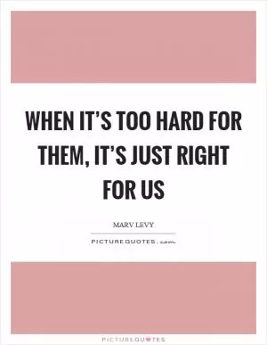 When it’s too hard for them, it’s just right for us Picture Quote #1