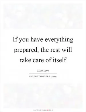 If you have everything prepared, the rest will take care of itself Picture Quote #1