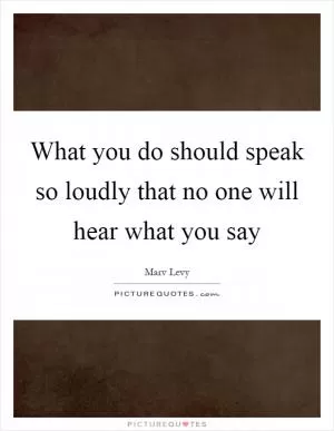 What you do should speak so loudly that no one will hear what you say Picture Quote #1