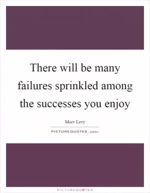 There will be many failures sprinkled among the successes you enjoy Picture Quote #1