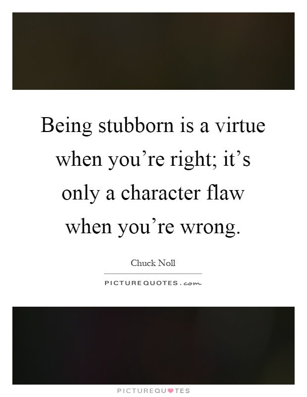 Being stubborn is a virtue when you're right; it's only a character flaw when you're wrong Picture Quote #1