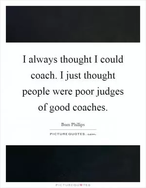 I always thought I could coach. I just thought people were poor judges of good coaches Picture Quote #1