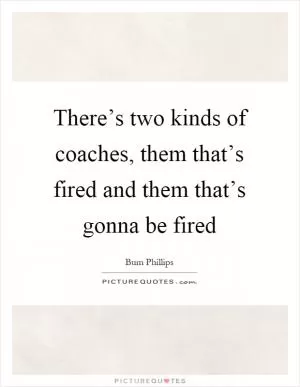 There’s two kinds of coaches, them that’s fired and them that’s gonna be fired Picture Quote #1