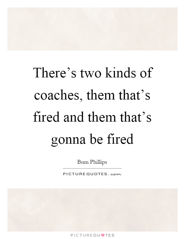 There's two kinds of coaches, them that's fired and them that's gonna be fired Picture Quote #1