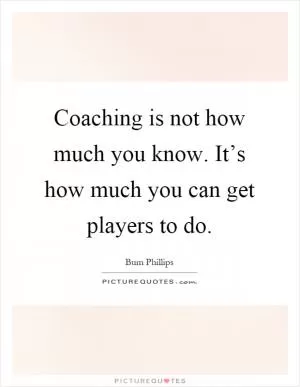 Coaching is not how much you know. It’s how much you can get players to do Picture Quote #1