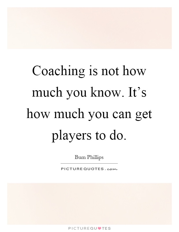 Coaching is not how much you know. It's how much you can get players to do Picture Quote #1