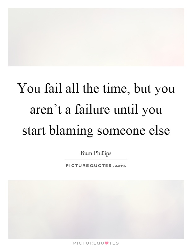You fail all the time, but you aren't a failure until you start blaming someone else Picture Quote #1