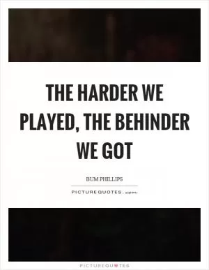 The harder we played, the behinder we got Picture Quote #1