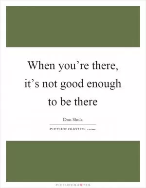 When you’re there, it’s not good enough to be there Picture Quote #1