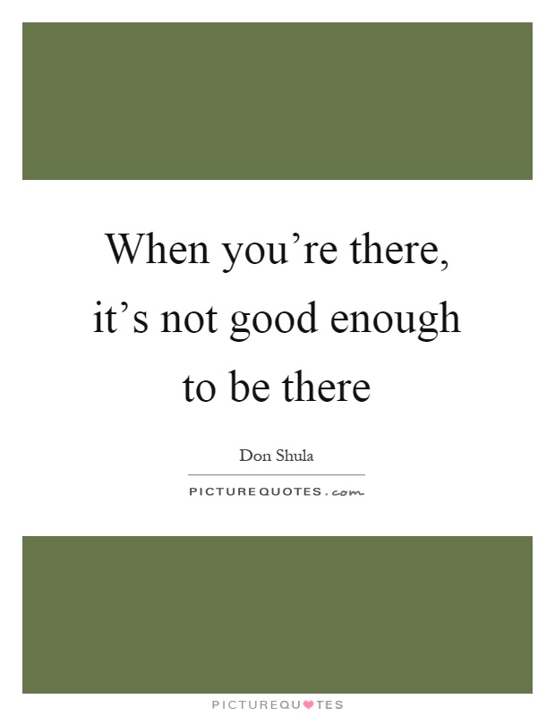 When you're there, it's not good enough to be there Picture Quote #1