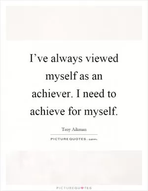 I’ve always viewed myself as an achiever. I need to achieve for myself Picture Quote #1