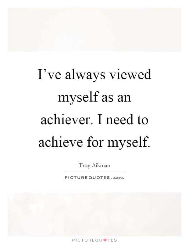 I've always viewed myself as an achiever. I need to achieve for myself Picture Quote #1