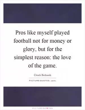 Pros like myself played football not for money or glory, but for the simplest reason: the love of the game Picture Quote #1