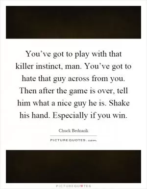 You’ve got to play with that killer instinct, man. You’ve got to hate that guy across from you. Then after the game is over, tell him what a nice guy he is. Shake his hand. Especially if you win Picture Quote #1