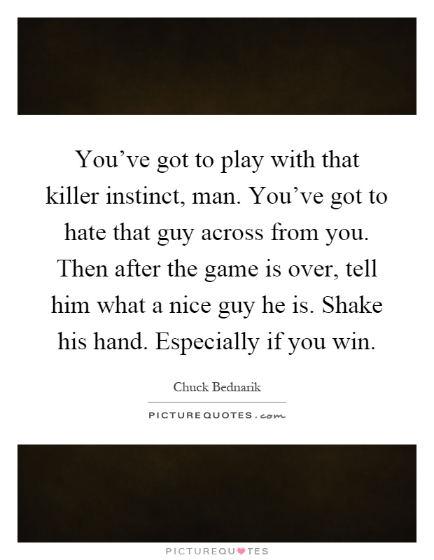 You've got to play with that killer instinct, man. You've got to hate that guy across from you. Then after the game is over, tell him what a nice guy he is. Shake his hand. Especially if you win Picture Quote #1
