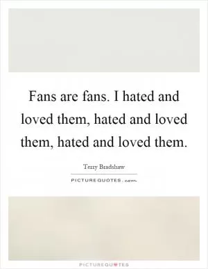 Fans are fans. I hated and loved them, hated and loved them, hated and loved them Picture Quote #1