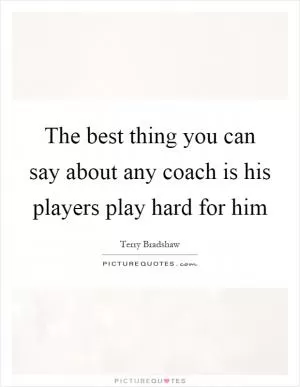 The best thing you can say about any coach is his players play hard for him Picture Quote #1